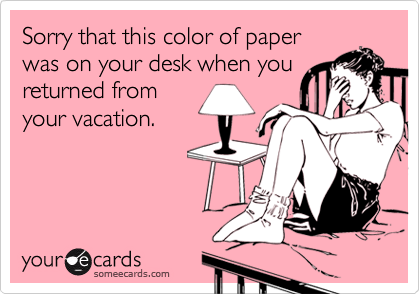 Sorry that this color of paper
was on your desk when you
returned from
your vacation.