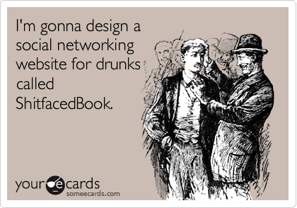 I'm gonna design a 
social networking 
website for drunks
called
ShitfacedBook.
