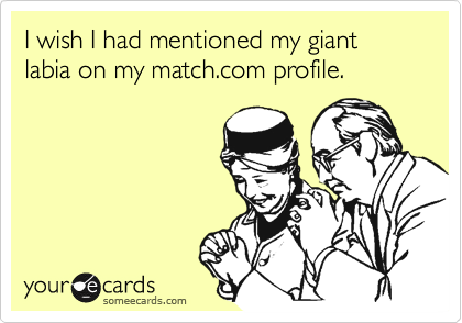 I wish I had mentioned my giant labia on my match.com profile.