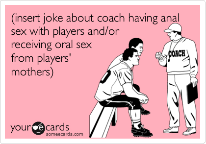 (insert joke about coach having anal sex with players and/orreceiving oral sexfrom players'mothers)