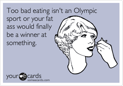 Too bad eating isn't an Olympic sport or your fatass would finallybe a winner atsomething.