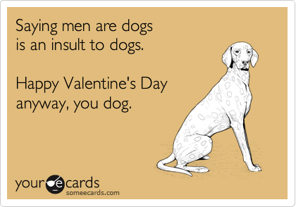 Saying men are dogs
is an insult to dogs.

Happy Valentine's Day
anyway, you dog.