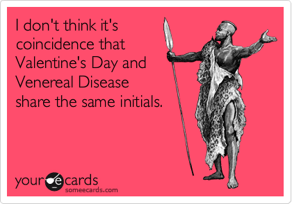 I don't think it's
coincidence that
Valentine's Day and
Venereal Disease
share the same initials.