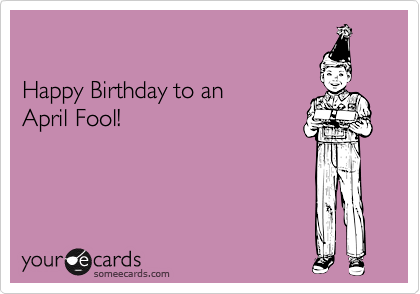 

Happy Birthday to an 
April Fool!