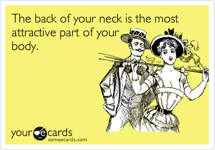 The back of your neck is the most attractive part of your
body.
