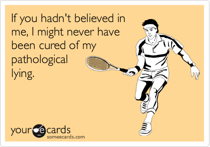 If you hadn't believed in 
me, I might never have 
been cured of my
pathological
lying.
