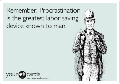 Remember: Procrastination
is the greatest labor saving
device known to man!