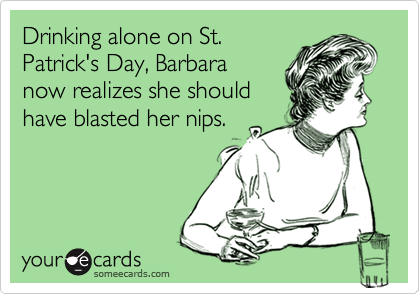 Drinking alone on St.
Patrick's Day, Barbara
now realizes she should
have blasted her nips.