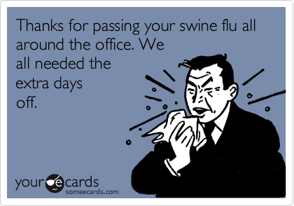 Thanks for passing your swine flu all around the office. We
all needed the
extra days
off. 