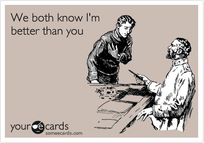 We both know I'm
better than you