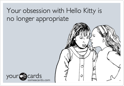 Your obsession with Hello Kitty is no longer appropriate