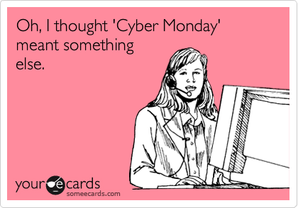 Oh, I thought 'Cyber Monday' meant something
else. 