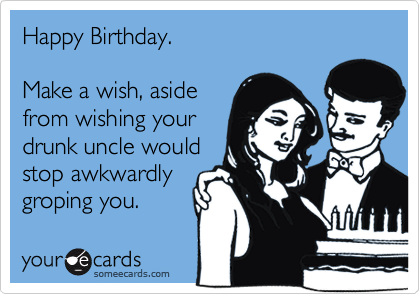 Happy Birthday.Make a wish, asidefrom wishing yourdrunk uncle wouldstop awkwardlygroping you.