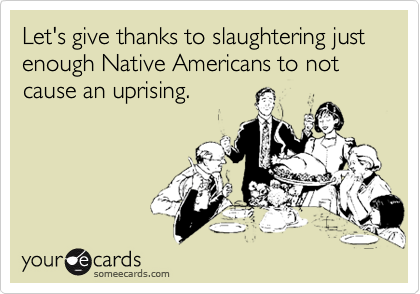 Let's give thanks to slaughtering just enough Native Americans to not cause an uprising.