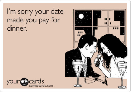 I'm sorry your datemade you pay fordinner.