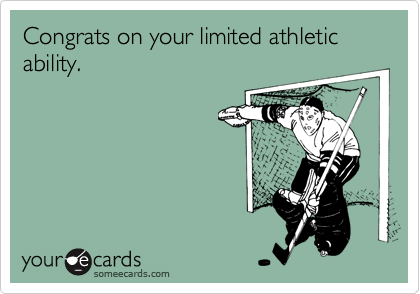 Congrats on your limited athletic ability.