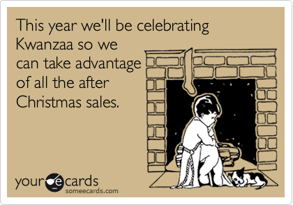 This year we'll be celebrating Kwanzaa so we 
can take advantage 
of all the after
Christmas sales.