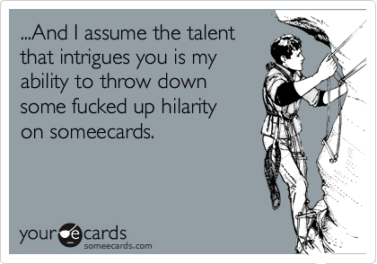 ...And I assume the talentthat intrigues you is myability to throw downsome fucked up hilarityon someecards.