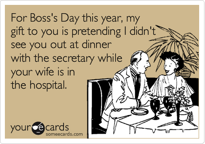 For Boss's Day this year, my
gift to you is pretending I didn't
see you out at dinner
with the secretary while
your wife is in
the hospital.