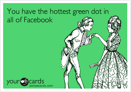 You have the hottest green dot in
all of Facebook