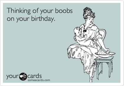 Thinking of your boobs
on your birthday.
