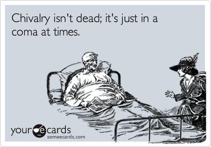 Chivalry isn't dead; it's just in a coma at times.