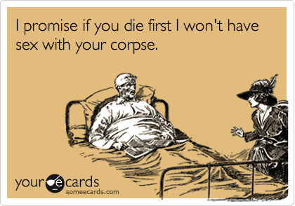 I promise if you die first I won't have sex with your corpse.