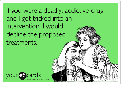 If you were a deadly, addictive drug and I got tricked into an intervention, I would
decline the proposed 
treatments.