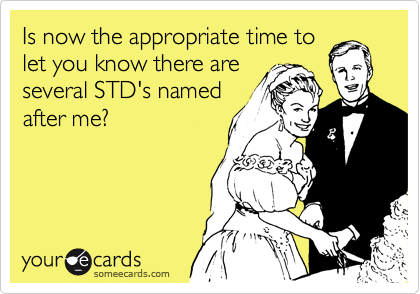Is now the appropriate time to
let you know there are
several STD's named
after me?