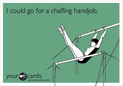 I could go for a chaffing handjob.