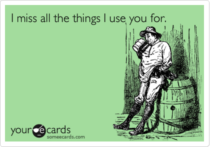 I miss all the things I use you for.