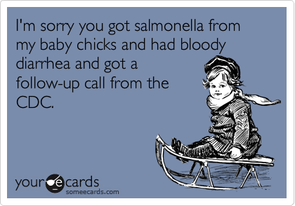 I'm sorry you got salmonella from my baby chicks and had bloody diarrhea and got afollow-up call from theCDC.