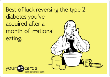 Best of luck reversing the type 2 diabetes you've
acquired after a
month of irrational
eating.