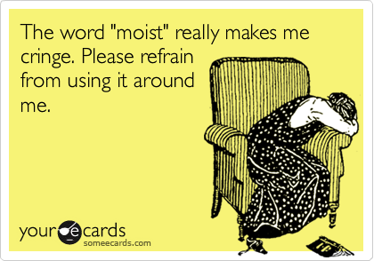 The word "moist" really makes me cringe. Please refrain
from using it around
me.