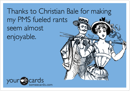 Thanks to Christian Bale for making my PMS fueled rants
seem almost
enjoyable.