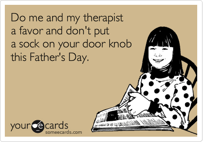 Do me and my therapist
a favor and don't put
a sock on your door knob
this Father's Day.