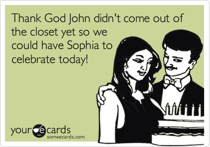Thank God John didn't come out of the closet yet so we
could have Sophia to
celebrate today!