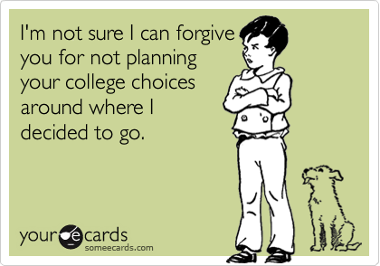 I'm not sure I can forgive
you for not planning
your college choices
around where I
decided to go.