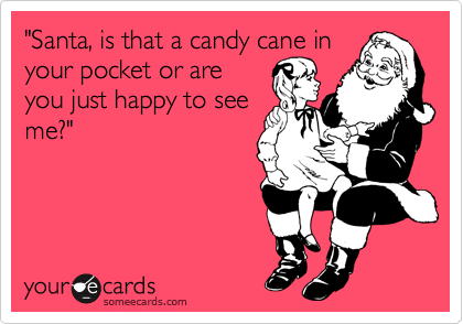 "Santa, is that a candy cane in
your pocket or are
you just happy to see
me?"