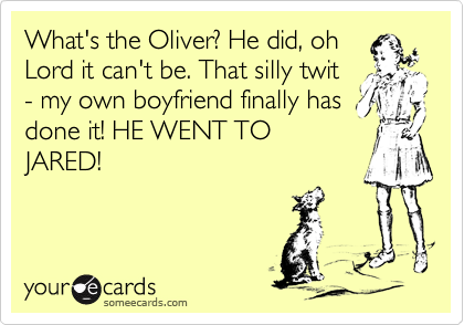 What's the Oliver? He did, ohLord it can't be. That silly twit- my own boyfriend finally hasdone it! HE WENT TOJARED!