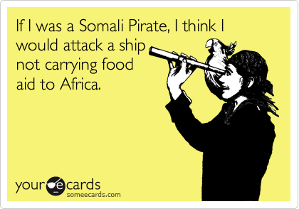 If I was a Somali Pirate, I think I would attack a ship
not carrying food
aid to Africa.