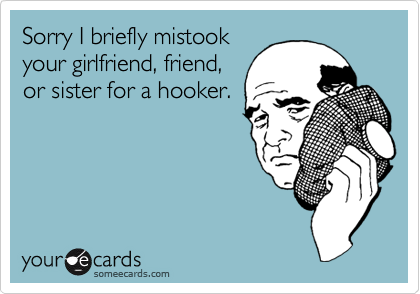 Sorry I briefly mistook
your girlfriend, friend,
or sister for a hooker.