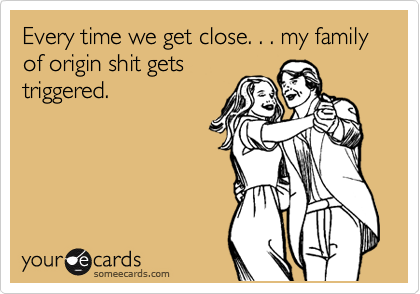 Every time we get close. . . my family of origin shit gets
triggered.