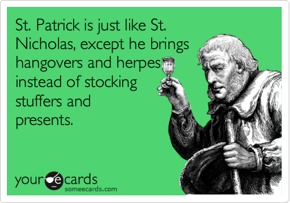 St. Patrick is just like St.
Nicholas, except he brings
hangovers and herpes
instead of stocking
stuffers and 
presents.