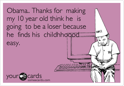 Obama.. Thanks for  making
my 10 year old think he  is 
going  to be a loser because
he  finds his  childhhoood
easy.