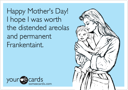 Happy Mother's Day!
I hope I was worth
the distended areolas
and permanent
Frankentaint.