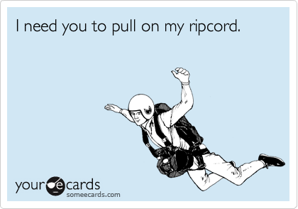 I need you to pull on my ripcord.
