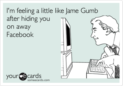 I'm feeling a little like Jame Gumb after hiding you
on away
Facebook