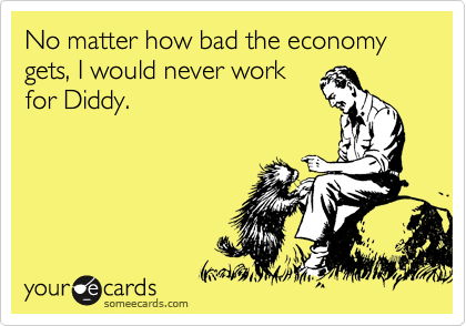 No matter how bad the economy gets, I would never work
for Diddy. 