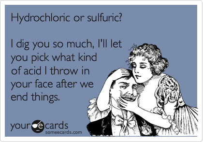 Hydrochloric or sulfuric?

I dig you so much, I'll let
you pick what kind
of acid I throw in
your face after we
end things. 